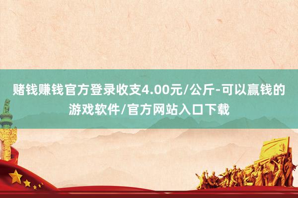 赌钱赚钱官方登录收支4.00元/公斤-可以赢钱的游戏软件/官方网站入口下载