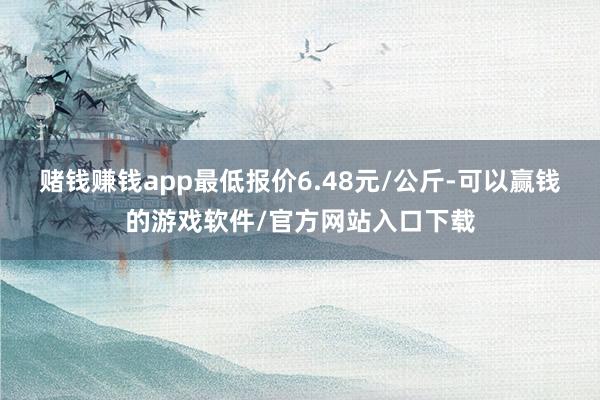 赌钱赚钱app最低报价6.48元/公斤-可以赢钱的游戏软件/官方网站入口下载