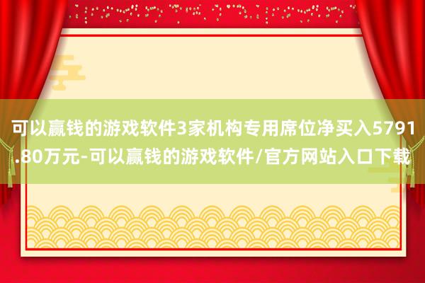 可以赢钱的游戏软件3家机构专用席位净买入5791.80万元-可以赢钱的游戏软件/官方网站入口下载