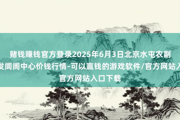 赌钱赚钱官方登录2025年6月3日北京水屯农副家具批发阛阓中心价钱行情-可以赢钱的游戏软件/官方网站入口下载