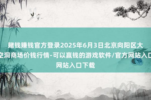 赌钱赚钱官方登录2025年6月3日北京向阳区大洋路空洞商场价钱行情-可以赢钱的游戏软件/官方网站入口下载