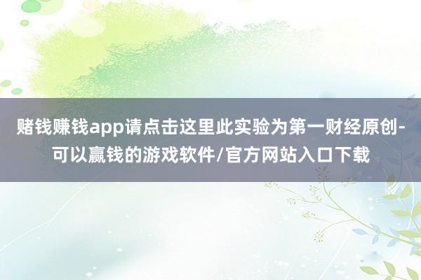 赌钱赚钱app请点击这里此实验为第一财经原创-可以赢钱的游戏软件/官方网站入口下载