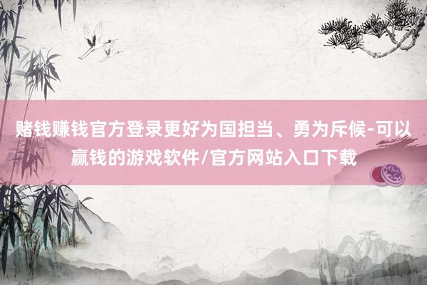 赌钱赚钱官方登录更好为国担当、勇为斥候-可以赢钱的游戏软件/官方网站入口下载