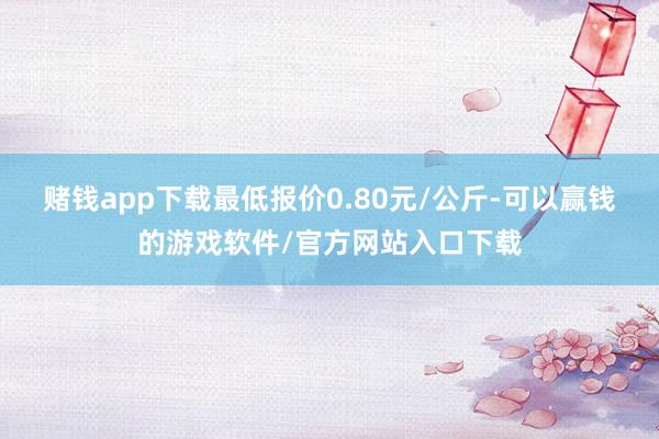 赌钱app下载最低报价0.80元/公斤-可以赢钱的游戏软件/官方网站入口下载