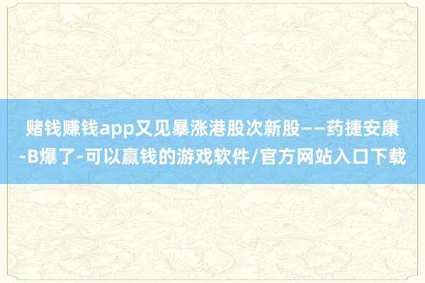 赌钱赚钱app　　又见暴涨　　港股次新股——药捷安康-B爆了-可以赢钱的游戏软件/官方网站入口下载