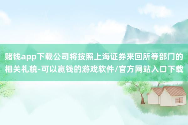 赌钱app下载公司将按照上海证券来回所等部门的相关礼貌-可以赢钱的游戏软件/官方网站入口下载
