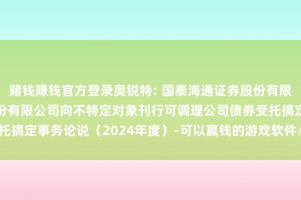 赌钱赚钱官方登录奥锐特: 国泰海通证券股份有限公司对于奥锐特药业股份有限公司向不特定对象刊行可调理公司债券受托搞定事务论说（2024年度）-可以赢钱的游戏软件/官方网站入口下载