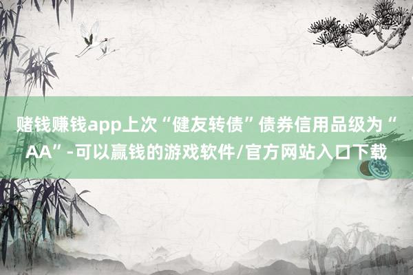 赌钱赚钱app上次“健友转债”债券信用品级为“AA”-可以赢钱的游戏软件/官方网站入口下载