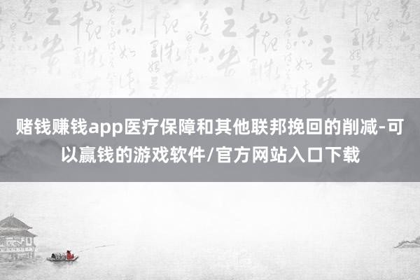 赌钱赚钱app医疗保障和其他联邦挽回的削减-可以赢钱的游戏软件/官方网站入口下载
