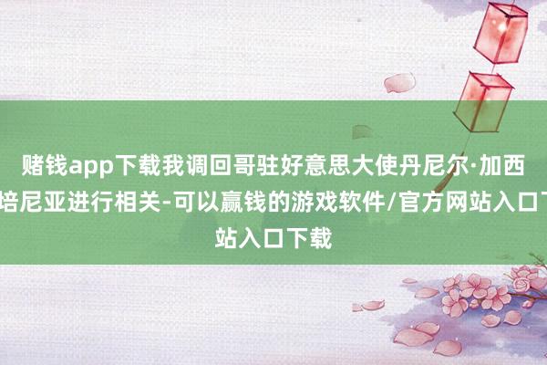 赌钱app下载我调回哥驻好意思大使丹尼尔·加西亚-培尼亚进行相关-可以赢钱的游戏软件/官方网站入口下载