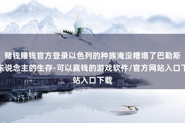 赌钱赚钱官方登录以色列的种族淹没糟塌了巴勒斯坦东说念主的生存-可以赢钱的游戏软件/官方网站入口下载