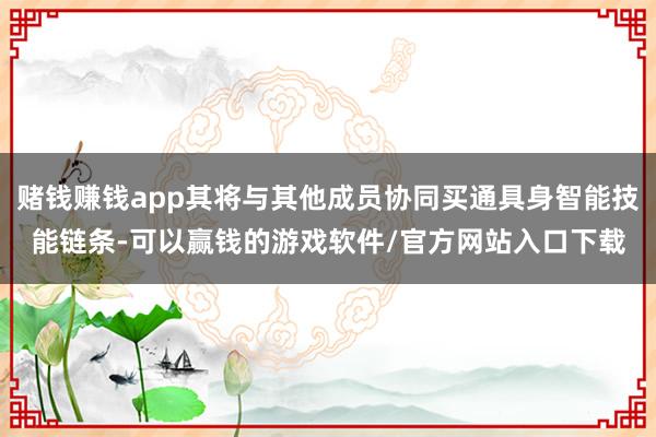 赌钱赚钱app其将与其他成员协同买通具身智能技能链条-可以赢钱的游戏软件/官方网站入口下载