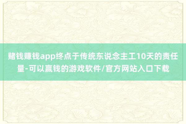 赌钱赚钱app终点于传统东说念主工10天的责任量-可以赢钱的游戏软件/官方网站入口下载
