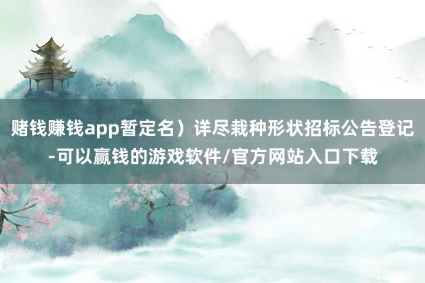 赌钱赚钱app暂定名）详尽栽种形状招标公告登记-可以赢钱的游戏软件/官方网站入口下载