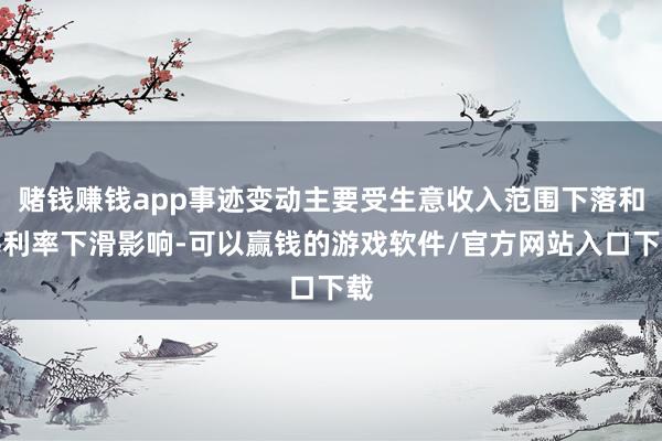 赌钱赚钱app事迹变动主要受生意收入范围下落和毛利率下滑影响-可以赢钱的游戏软件/官方网站入口下载