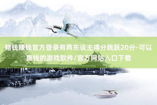 赌钱赚钱官方登录有两东谈主得分跳跃20分-可以赢钱的游戏软件/官方网站入口下载