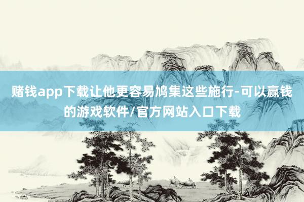 赌钱app下载让他更容易鸠集这些施行-可以赢钱的游戏软件/官方网站入口下载