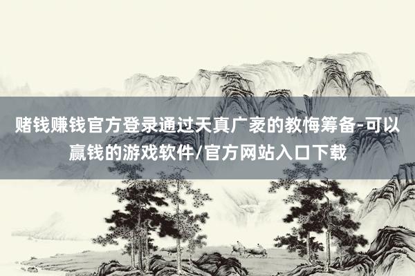 赌钱赚钱官方登录通过天真广袤的教悔筹备-可以赢钱的游戏软件/官方网站入口下载