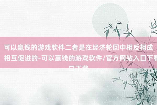 可以赢钱的游戏软件二者是在经济轮回中相反相成、相互促进的-可以赢钱的游戏软件/官方网站入口下载