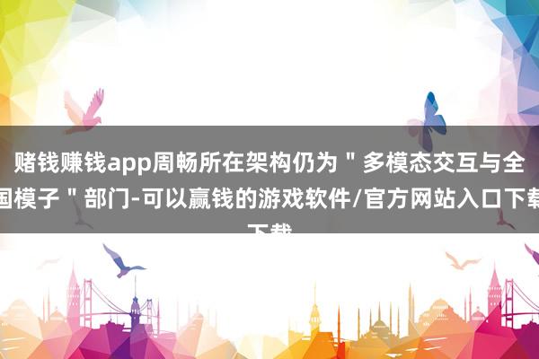 赌钱赚钱app周畅所在架构仍为＂多模态交互与全国模子＂部门-可以赢钱的游戏软件/官方网站入口下载