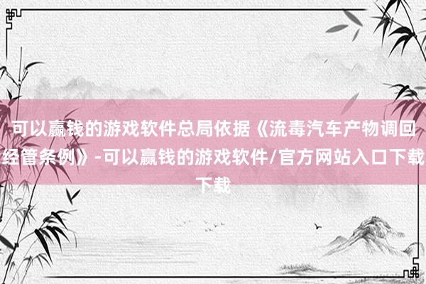 可以赢钱的游戏软件总局依据《流毒汽车产物调回经管条例》-可以赢钱的游戏软件/官方网站入口下载