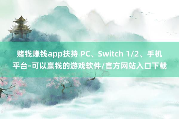赌钱赚钱app扶持 PC、Switch 1/2、手机平台-可以赢钱的游戏软件/官方网站入口下载