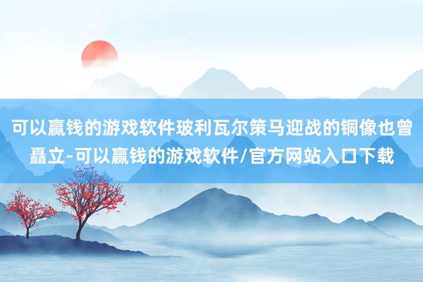 可以赢钱的游戏软件玻利瓦尔策马迎战的铜像也曾矗立-可以赢钱的游戏软件/官方网站入口下载