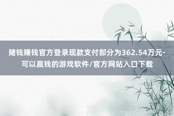 赌钱赚钱官方登录现款支付部分为362.54万元-可以赢钱的游戏软件/官方网站入口下载