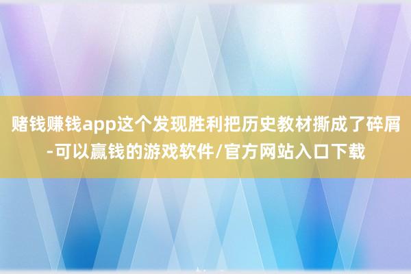 赌钱赚钱app这个发现胜利把历史教材撕成了碎屑-可以赢钱的游戏软件/官方网站入口下载