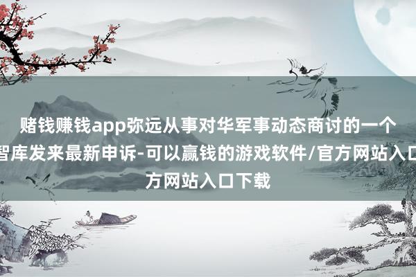 赌钱赚钱app弥远从事对华军事动态商讨的一个独处智库发来最新申诉-可以赢钱的游戏软件/官方网站入口下载