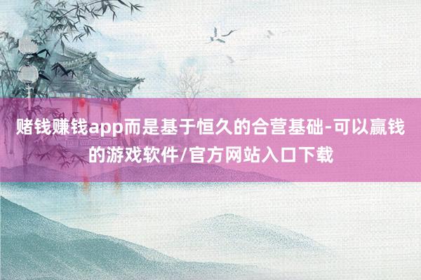 赌钱赚钱app而是基于恒久的合营基础-可以赢钱的游戏软件/官方网站入口下载