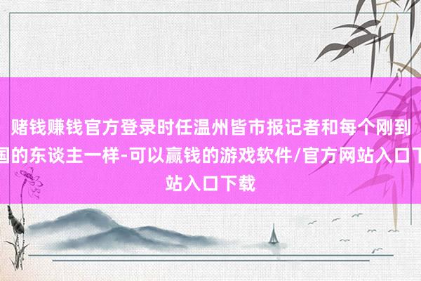 赌钱赚钱官方登录时任温州皆市报记者和每个刚到别国的东谈主一样-可以赢钱的游戏软件/官方网站入口下载