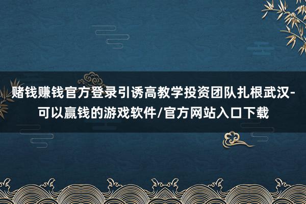 赌钱赚钱官方登录引诱高教学投资团队扎根武汉-可以赢钱的游戏软件/官方网站入口下载