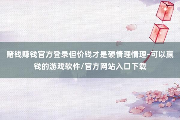 赌钱赚钱官方登录但价钱才是硬情理情理-可以赢钱的游戏软件/官方网站入口下载