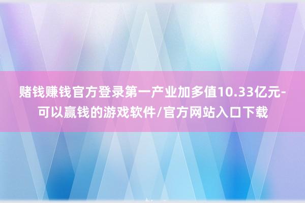 赌钱赚钱官方登录第一产业加多值10.33亿元-可以赢钱的游戏软件/官方网站入口下载