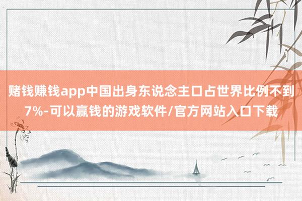 赌钱赚钱app中国出身东说念主口占世界比例不到7%-可以赢钱的游戏软件/官方网站入口下载