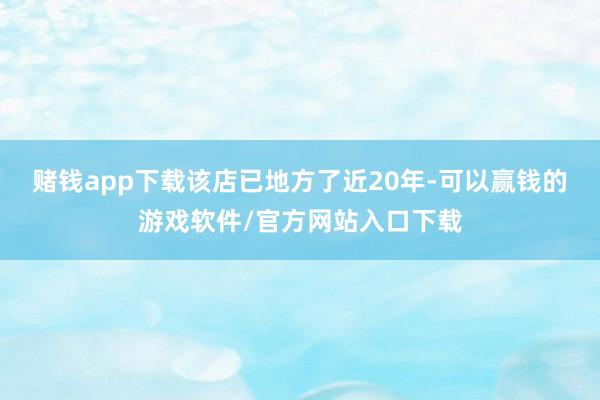赌钱app下载该店已地方了近20年-可以赢钱的游戏软件/官方网站入口下载