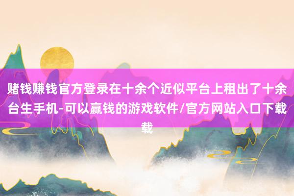 赌钱赚钱官方登录在十余个近似平台上租出了十余台生手机-可以赢钱的游戏软件/官方网站入口下载