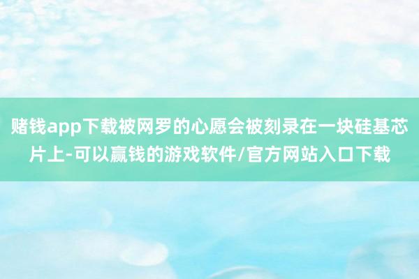 赌钱app下载被网罗的心愿会被刻录在一块硅基芯片上-可以赢钱的游戏软件/官方网站入口下载