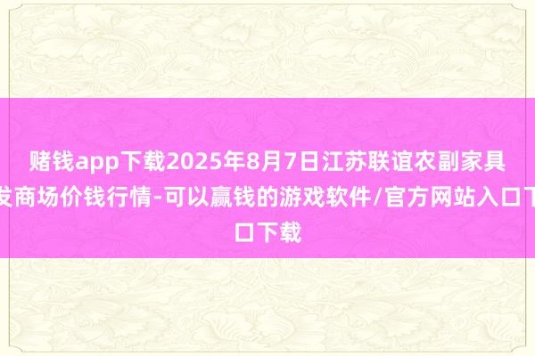 赌钱app下载2025年8月7日江苏联谊农副家具批发商场价钱行情-可以赢钱的游戏软件/官方网站入口下载