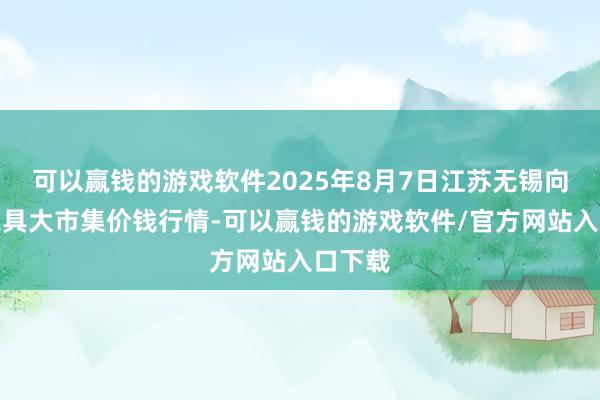 可以赢钱的游戏软件2025年8月7日江苏无锡向阳农家具大市集价钱行情-可以赢钱的游戏软件/官方网站入口下载