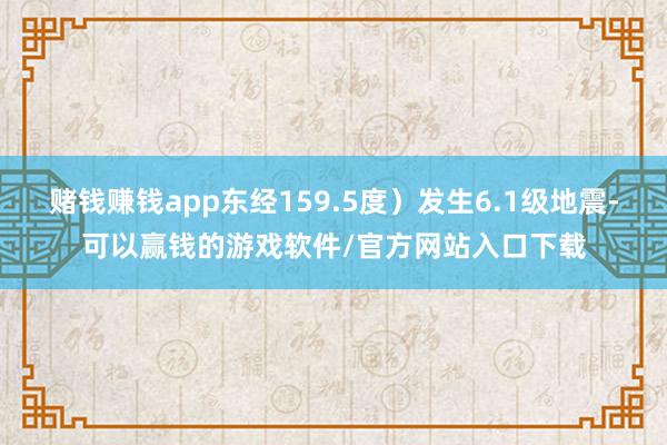 赌钱赚钱app东经159.5度）发生6.1级地震-可以赢钱的游戏软件/官方网站入口下载