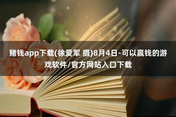 赌钱app下载(徐爱军 摄)8月4日-可以赢钱的游戏软件/官方网站入口下载