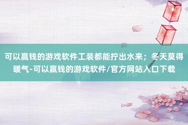 可以赢钱的游戏软件工装都能拧出水来；冬天莫得暖气-可以赢钱的游戏软件/官方网站入口下载