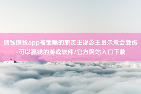 赌钱赚钱app被锁喉的职责主说念主员示意会受伤-可以赢钱的游戏软件/官方网站入口下载