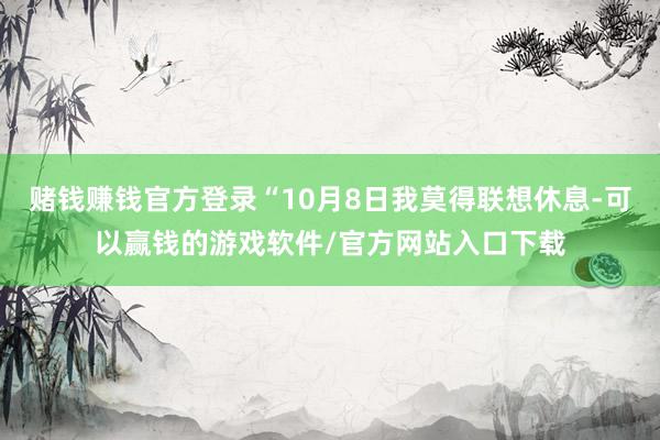 赌钱赚钱官方登录“10月8日我莫得联想休息-可以赢钱的游戏软件/官方网站入口下载