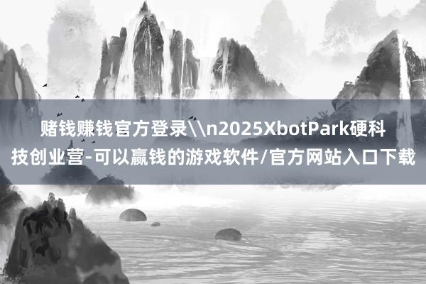 赌钱赚钱官方登录\n2025XbotPark硬科技创业营-可以赢钱的游戏软件/官方网站入口下载