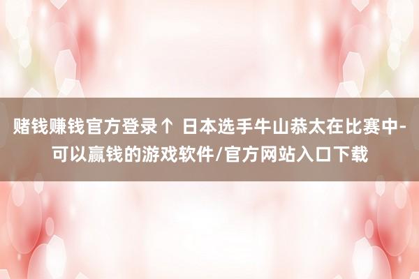 赌钱赚钱官方登录↑ 日本选手牛山恭太在比赛中-可以赢钱的游戏软件/官方网站入口下载