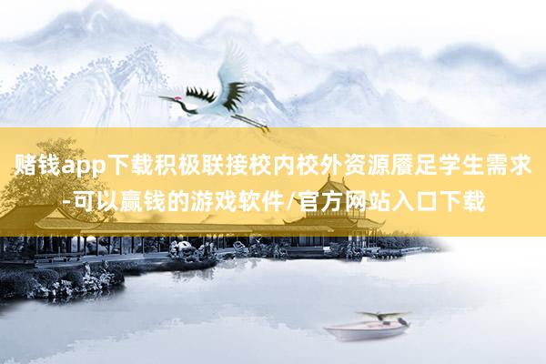 赌钱app下载积极联接校内校外资源餍足学生需求-可以赢钱的游戏软件/官方网站入口下载