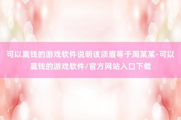 可以赢钱的游戏软件说明该须眉等于周某某-可以赢钱的游戏软件/官方网站入口下载